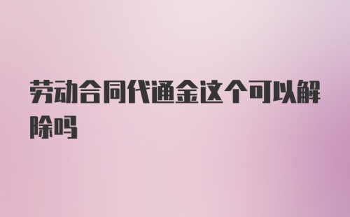 劳动合同代通金这个可以解除吗