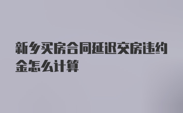 新乡买房合同延迟交房违约金怎么计算