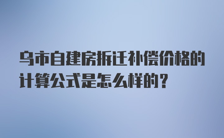 乌市自建房拆迁补偿价格的计算公式是怎么样的？