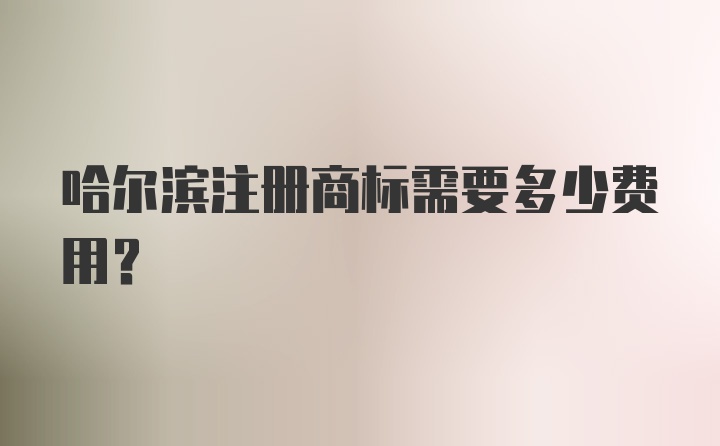 哈尔滨注册商标需要多少费用？