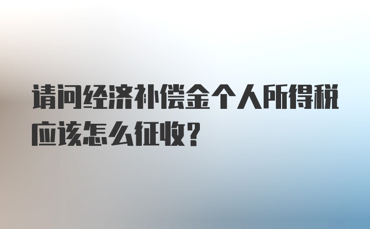 请问经济补偿金个人所得税应该怎么征收？