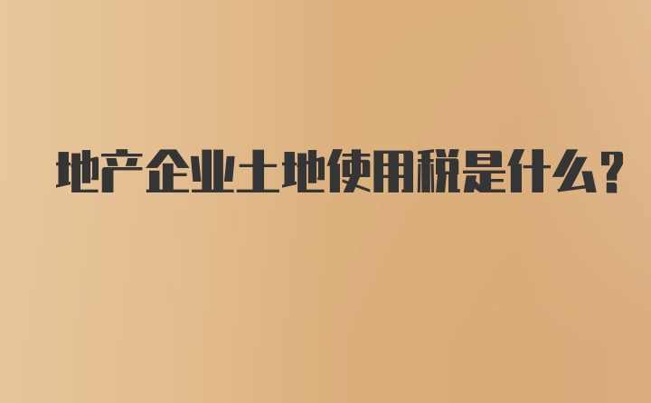 地产企业土地使用税是什么？