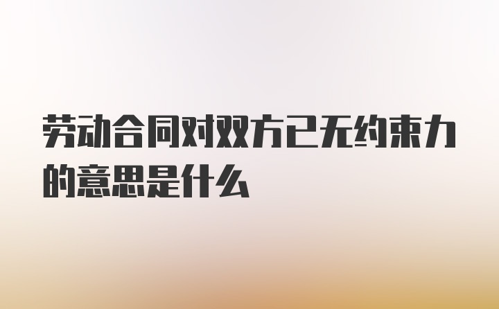 劳动合同对双方已无约束力的意思是什么