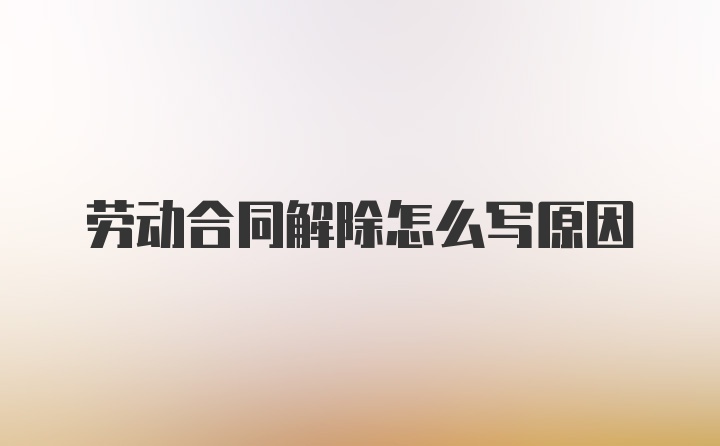 劳动合同解除怎么写原因