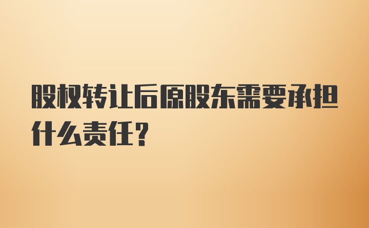 股权转让后原股东需要承担什么责任？