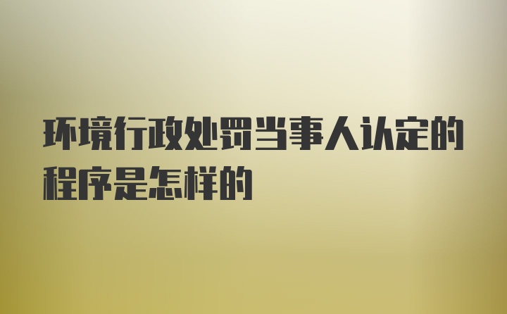 环境行政处罚当事人认定的程序是怎样的