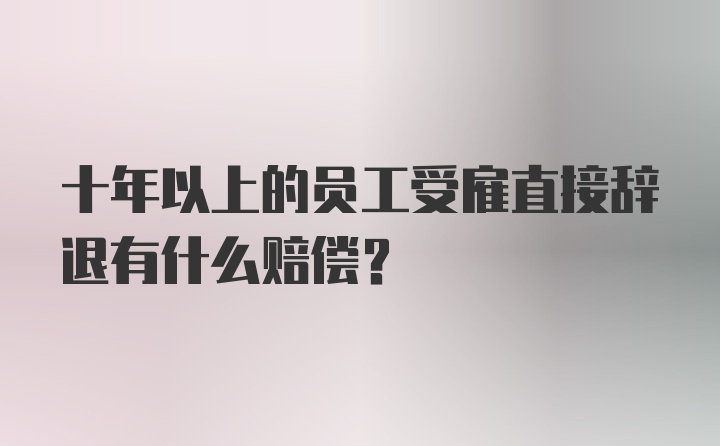 十年以上的员工受雇直接辞退有什么赔偿？