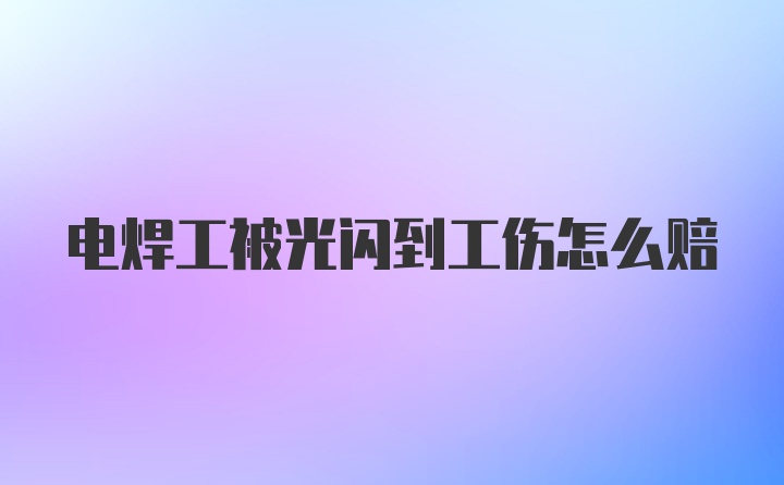 电焊工被光闪到工伤怎么赔