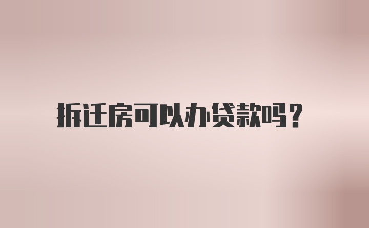 拆迁房可以办贷款吗？