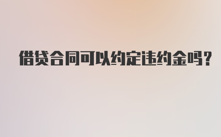 借贷合同可以约定违约金吗？