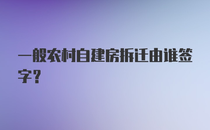 一般农村自建房拆迁由谁签字？