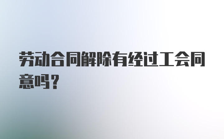 劳动合同解除有经过工会同意吗？