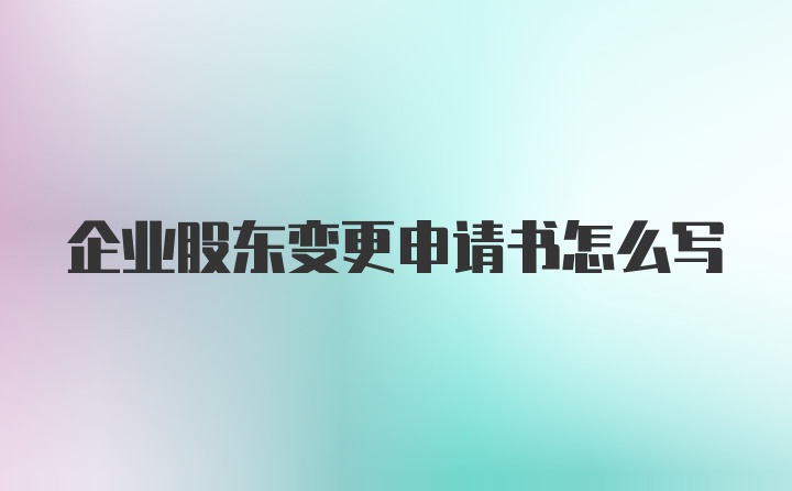 企业股东变更申请书怎么写