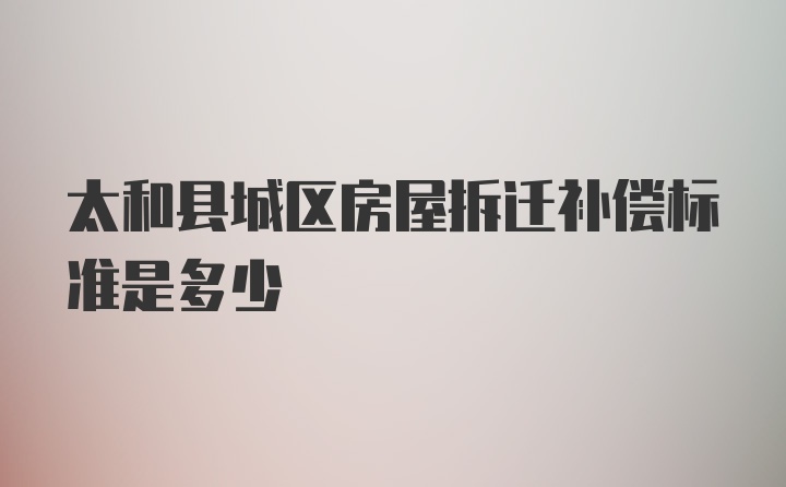 太和县城区房屋拆迁补偿标准是多少