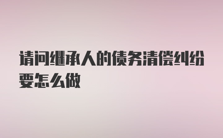 请问继承人的债务清偿纠纷要怎么做