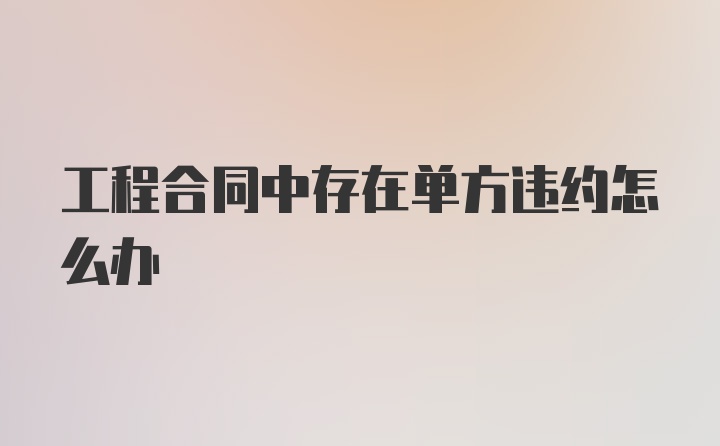 工程合同中存在单方违约怎么办