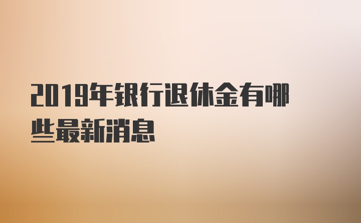 2019年银行退休金有哪些最新消息