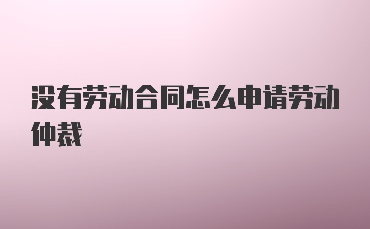 没有劳动合同怎么申请劳动仲裁