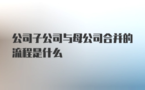 公司子公司与母公司合并的流程是什么