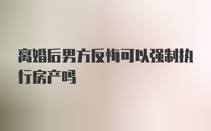 离婚后男方反悔可以强制执行房产吗