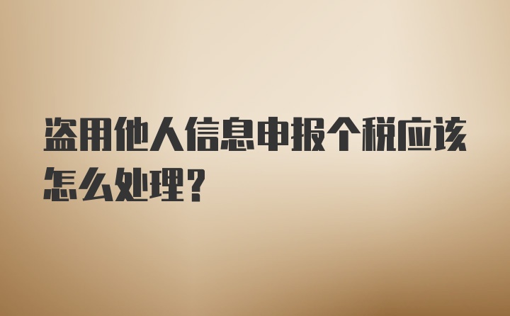 盗用他人信息申报个税应该怎么处理？