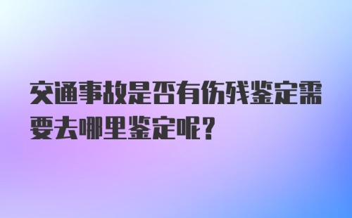 交通事故是否有伤残鉴定需要去哪里鉴定呢？