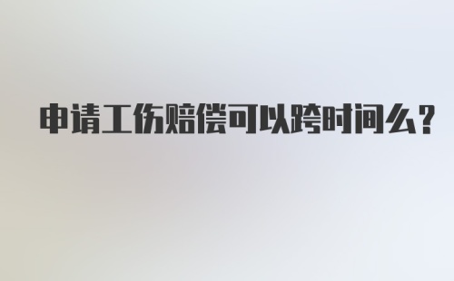 申请工伤赔偿可以跨时间么?