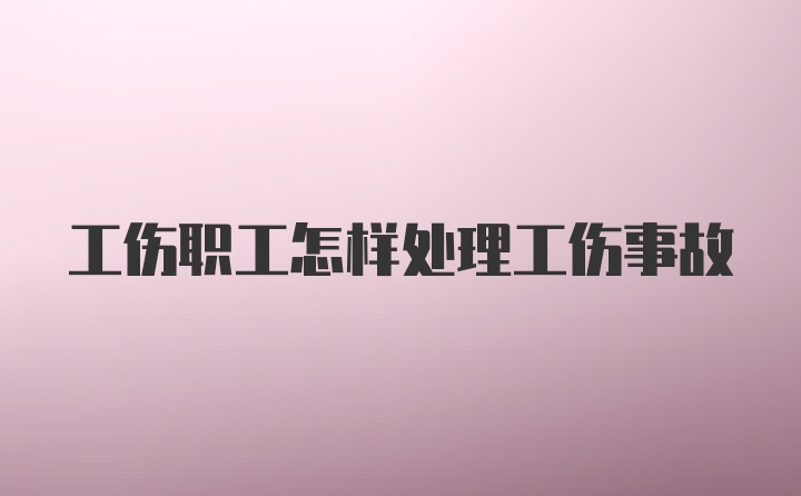 工伤职工怎样处理工伤事故