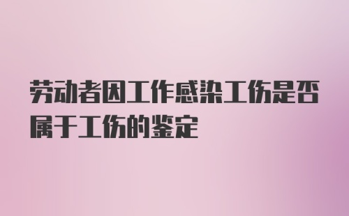 劳动者因工作感染工伤是否属于工伤的鉴定