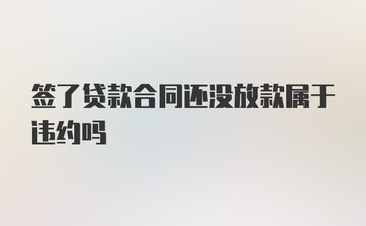 签了贷款合同还没放款属于违约吗