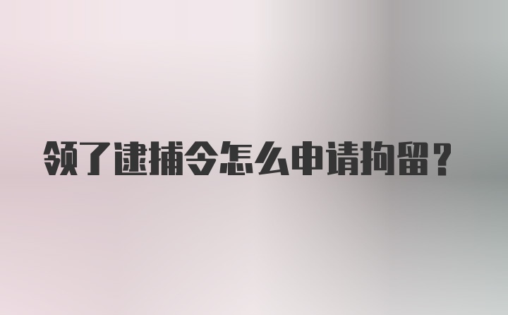 领了逮捕令怎么申请拘留？