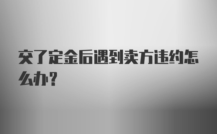 交了定金后遇到卖方违约怎么办？