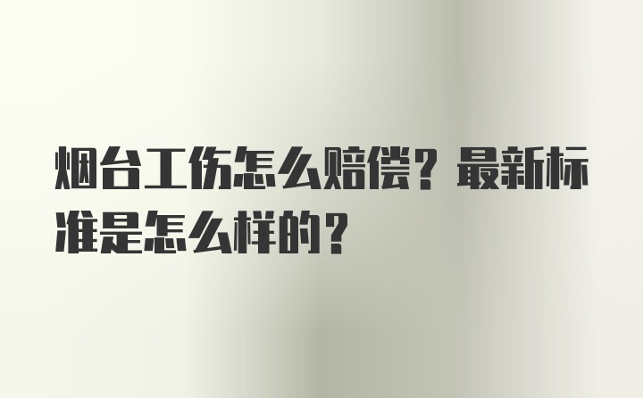 烟台工伤怎么赔偿？最新标准是怎么样的？