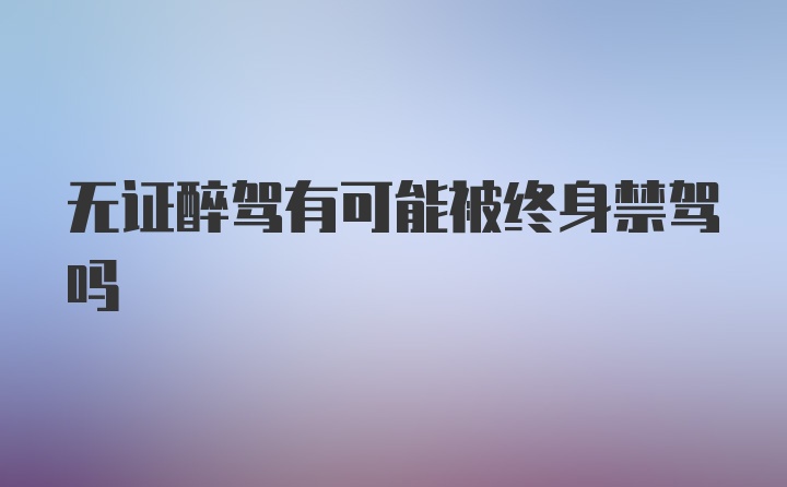 无证醉驾有可能被终身禁驾吗