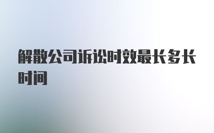 解散公司诉讼时效最长多长时间