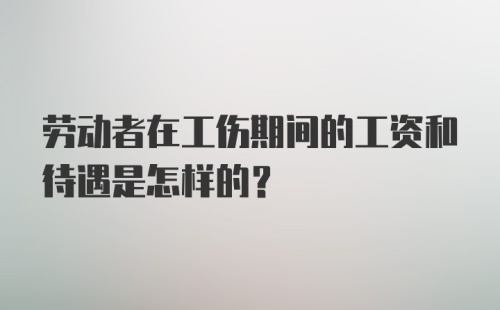 劳动者在工伤期间的工资和待遇是怎样的?