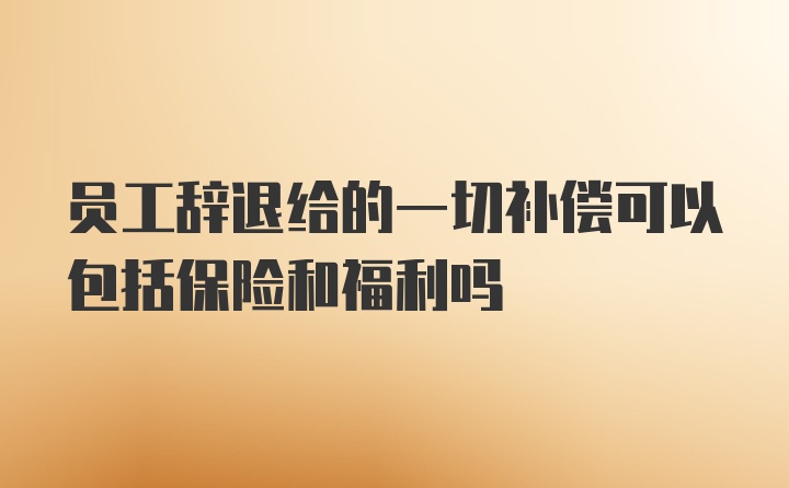 员工辞退给的一切补偿可以包括保险和福利吗