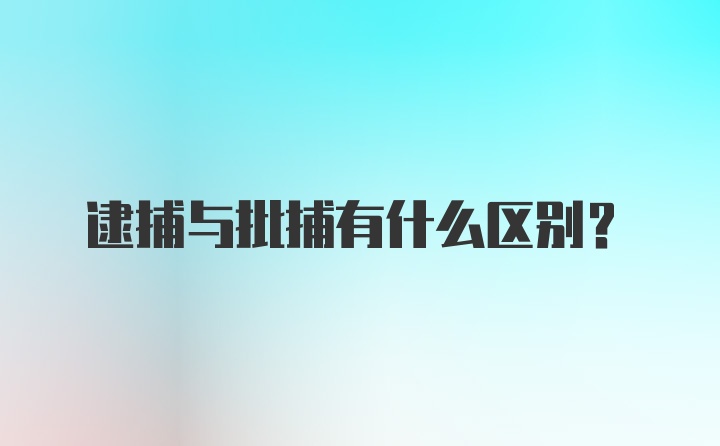 逮捕与批捕有什么区别?