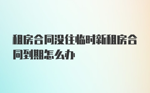 租房合同没住临时新租房合同到期怎么办