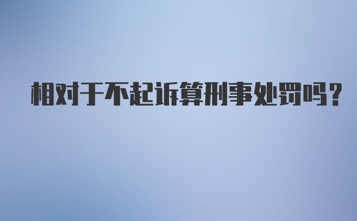 相对于不起诉算刑事处罚吗？