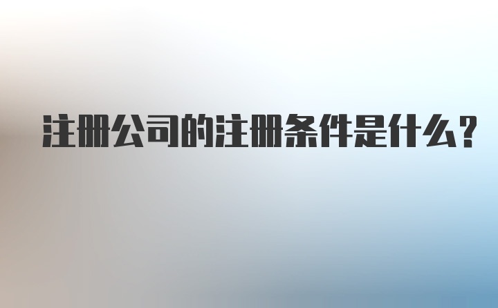 注册公司的注册条件是什么？