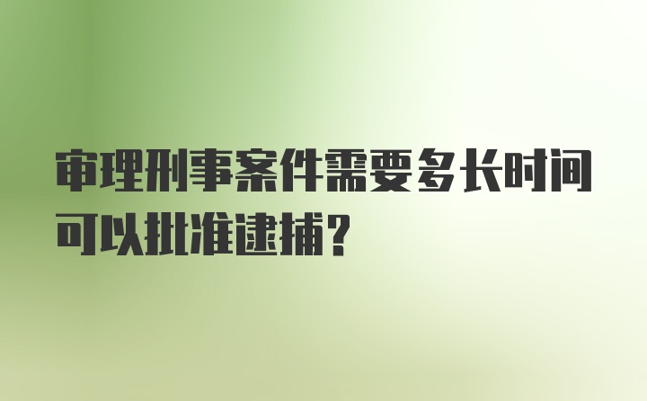 审理刑事案件需要多长时间可以批准逮捕?