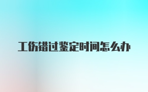 工伤错过鉴定时间怎么办