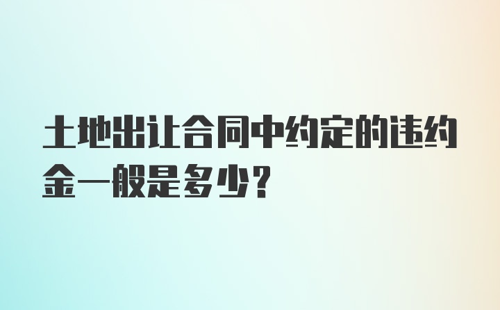 土地出让合同中约定的违约金一般是多少？