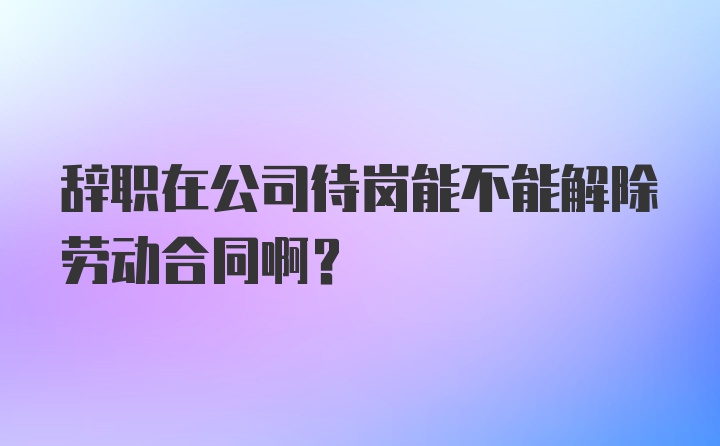 辞职在公司待岗能不能解除劳动合同啊？