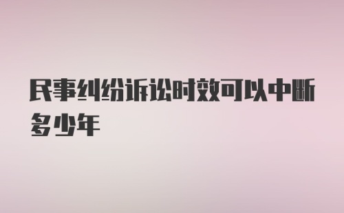 民事纠纷诉讼时效可以中断多少年