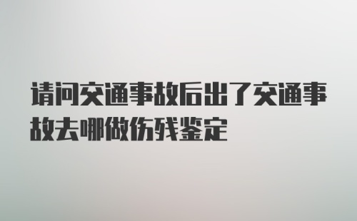 请问交通事故后出了交通事故去哪做伤残鉴定