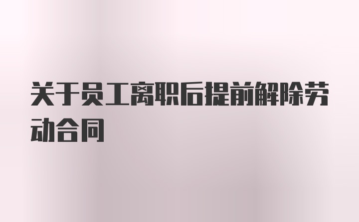 关于员工离职后提前解除劳动合同