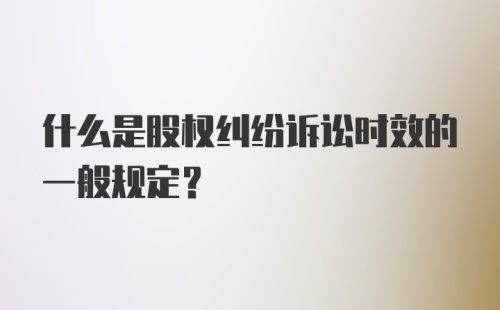 什么是股权纠纷诉讼时效的一般规定？