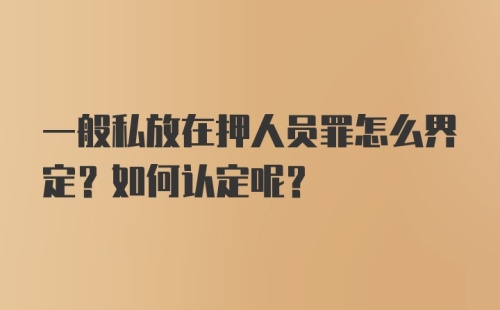 一般私放在押人员罪怎么界定？如何认定呢？